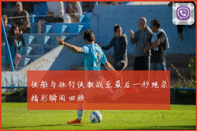 快船与独行侠激战至最后一秒绝杀精彩瞬间回顾