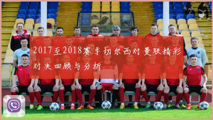2017至2018赛季切尔西对曼联精彩对决回顾与分析