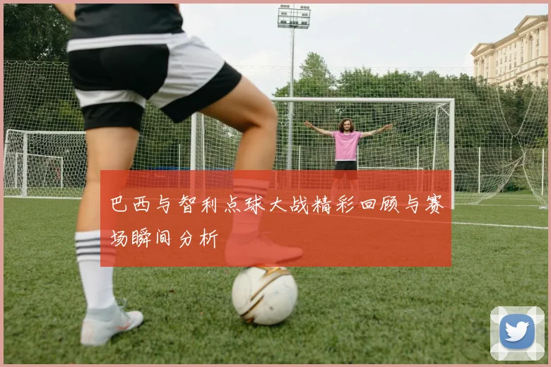 巴西与智利点球大战精彩回顾与赛场瞬间分析