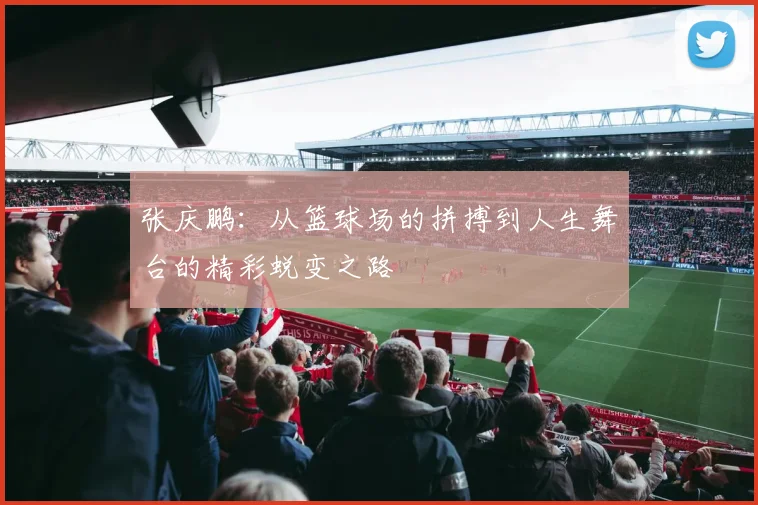 张庆鹏：从篮球场的拼搏到人生舞台的精彩蜕变之路