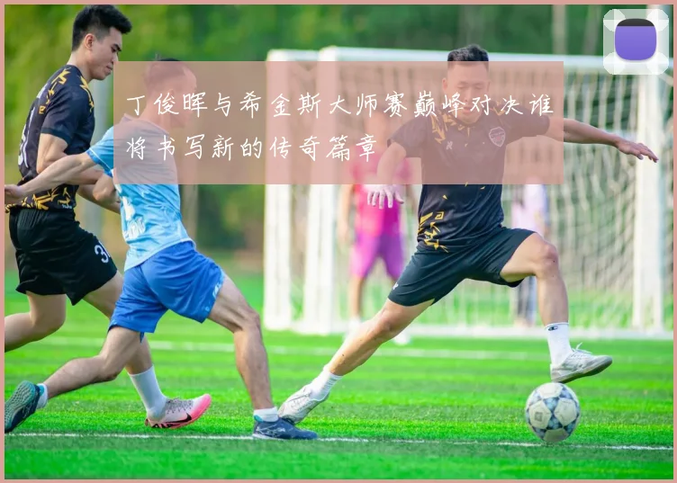 丁俊晖与希金斯大师赛巅峰对决谁将书写新的传奇篇章