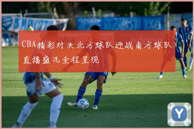 CBA精彩对决北方球队迎战南方球队直播盛况全程呈现