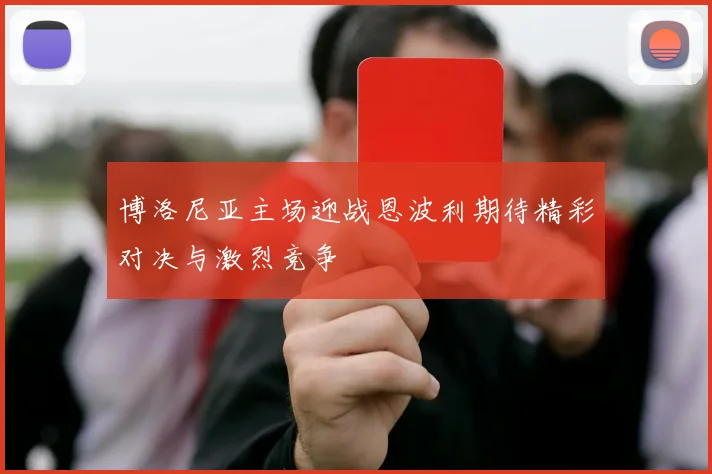 博洛尼亚主场迎战恩波利期待精彩对决与激烈竞争