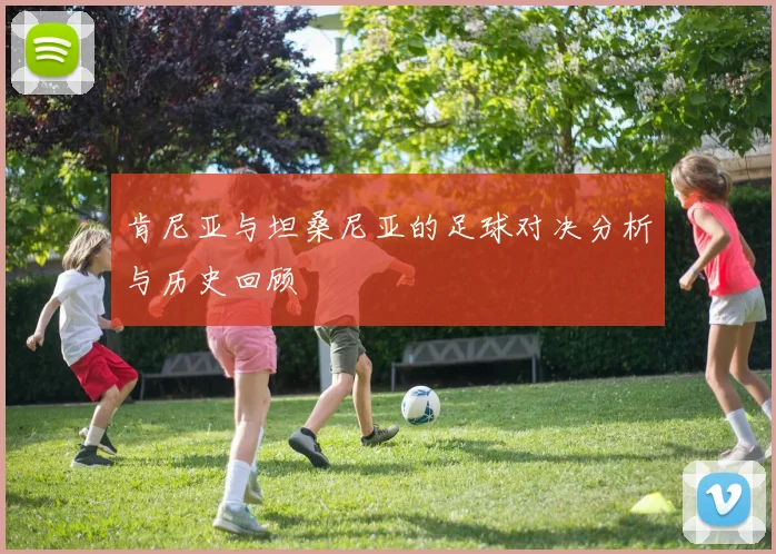 肯尼亚与坦桑尼亚的足球对决分析与历史回顾