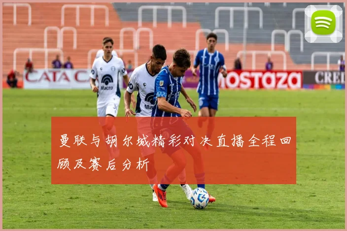 曼联与胡尔城精彩对决直播全程回顾及赛后分析