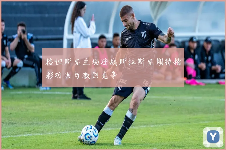 格但斯克主场迎战斯拉斯克期待精彩对决与激烈竞争