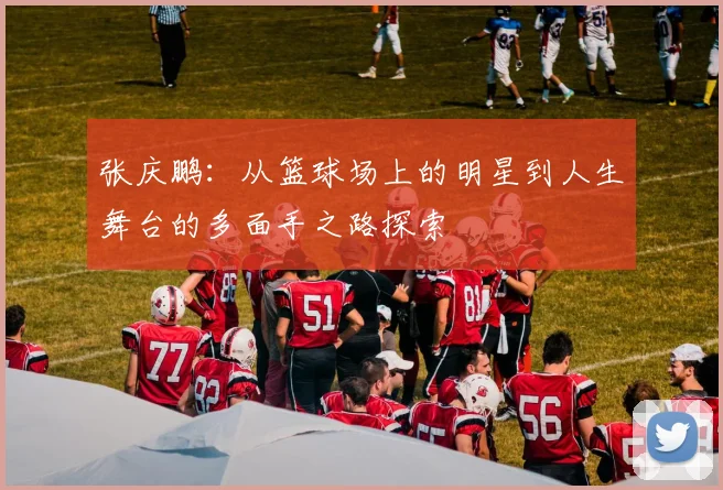 张庆鹏：从篮球场上的明星到人生舞台的多面手之路探索