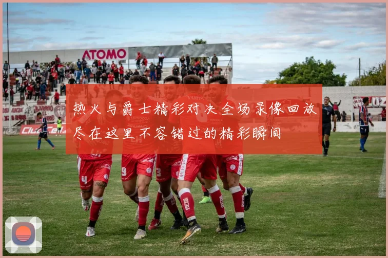 热火与爵士精彩对决全场录像回放尽在这里不容错过的精彩瞬间