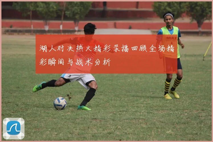 湖人对决热火精彩录播回顾全场精彩瞬间与战术分析