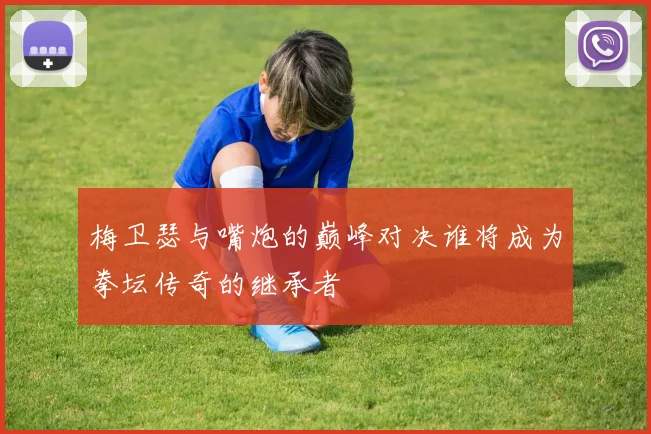 梅卫瑟与嘴炮的巅峰对决谁将成为拳坛传奇的继承者