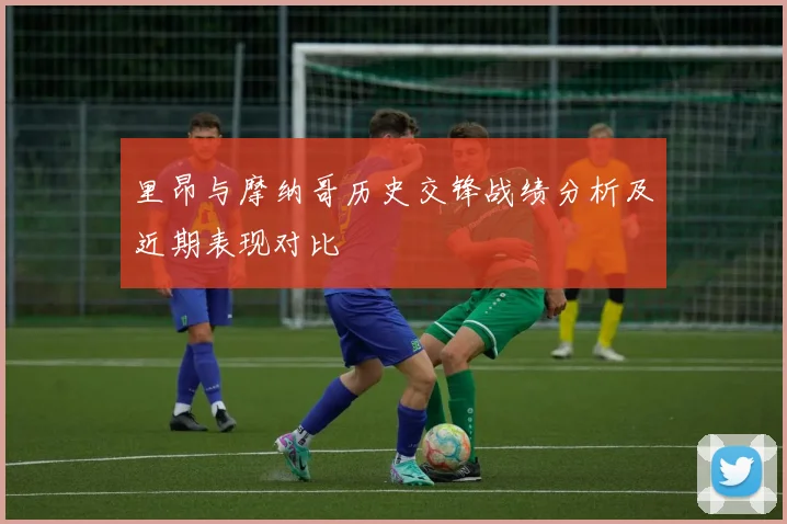 里昂与摩纳哥历史交锋战绩分析及近期表现对比