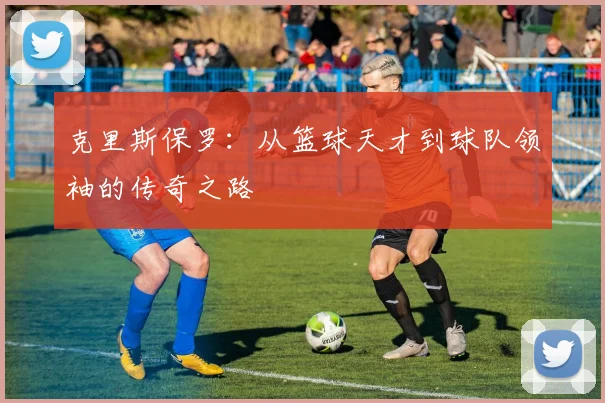 克里斯保罗：从篮球天才到球队领袖的传奇之路