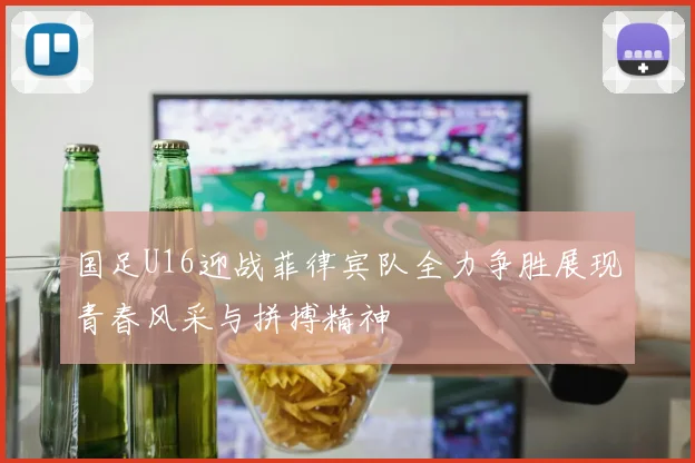 国足U16迎战菲律宾队全力争胜展现青春风采与拼搏精神