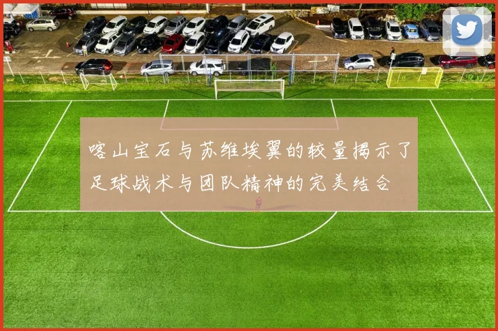 喀山宝石与苏维埃翼的较量揭示了足球战术与团队精神的完美结合