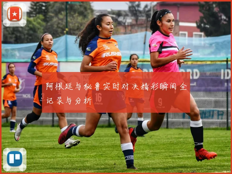 阿根廷与秘鲁实时对决精彩瞬间全记录与分析
