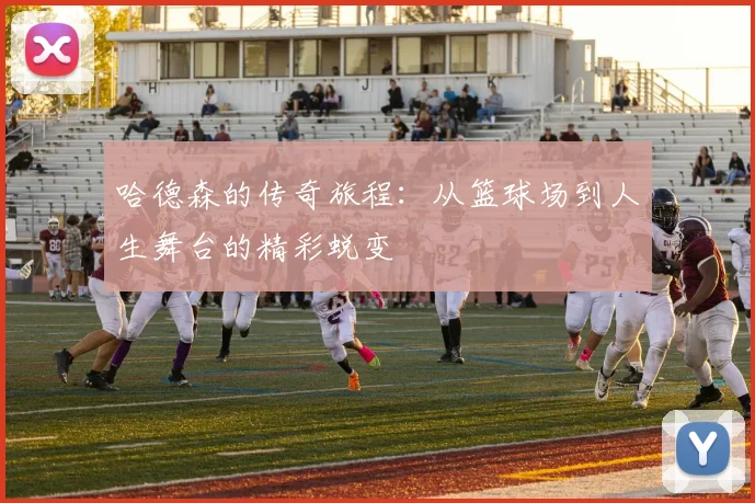 哈德森的传奇旅程：从篮球场到人生舞台的精彩蜕变
