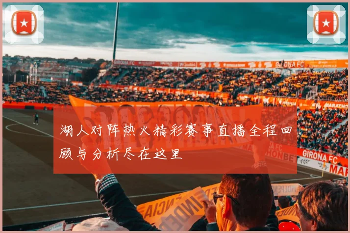 湖人对阵热火精彩赛事直播全程回顾与分析尽在这里